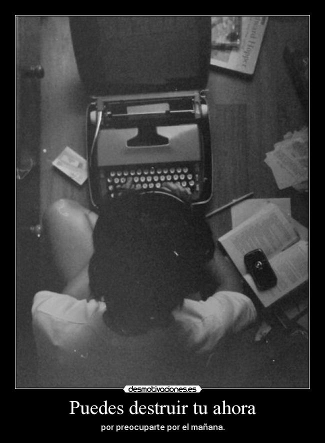 Puedes destruir tu ahora - por preocuparte por el mañana.