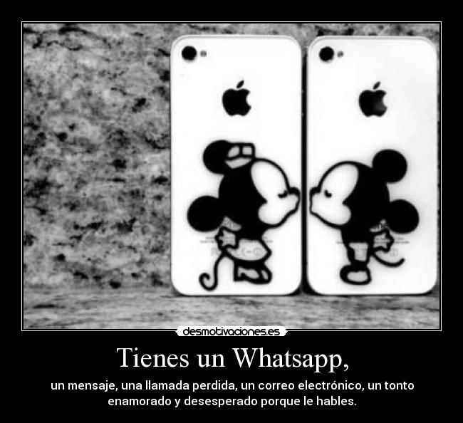 Tienes un Whatsapp, - un mensaje, una llamada perdida, un correo electrónico, un tonto
enamorado y desesperado porque le hables.