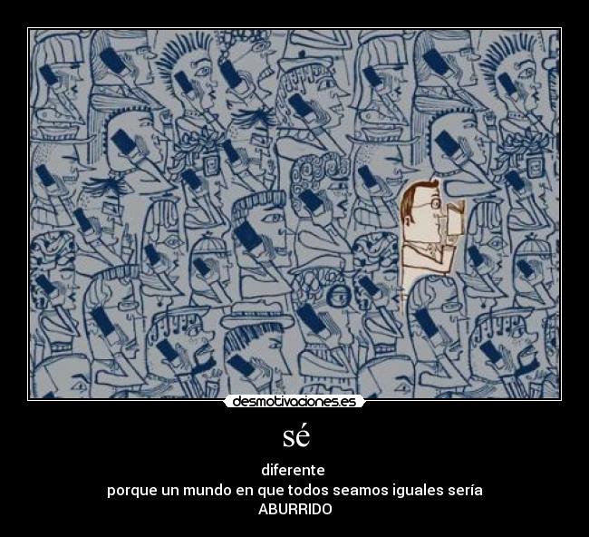 sé - diferente
porque un mundo en que todos seamos iguales sería
ABURRIDO