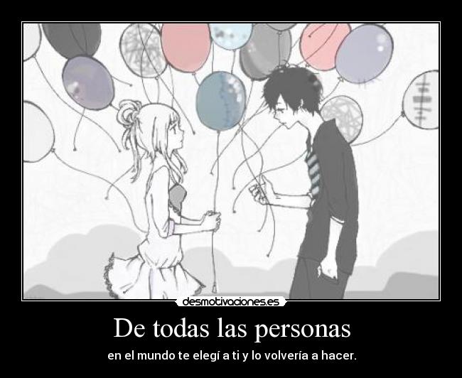 De todas las personas - en el mundo te elegí a ti y lo volvería a hacer.