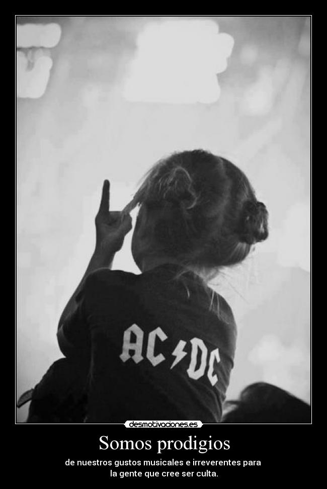 Somos prodigios - de nuestros gustos musicales e irreverentes para
la gente que cree ser culta.