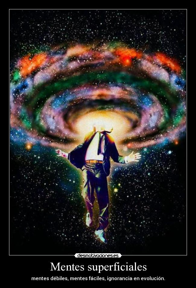 Mentes superficiales - mentes débiles, mentes fáciles, ignorancia en evolución.