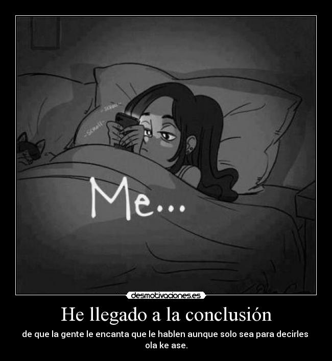 He llegado a la conclusión - de que la gente le encanta que le hablen aunque solo sea para decirles
ola ke ase.