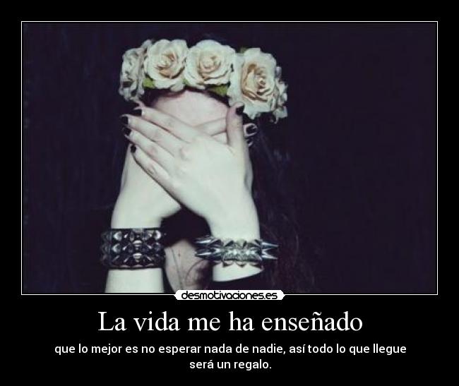 La vida me ha enseñado - que lo mejor es no esperar nada de nadie, así todo lo que llegue será un regalo.