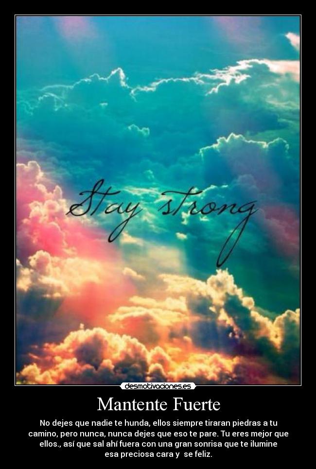 Mantente Fuerte - No dejes que nadie te hunda, ellos siempre tiraran piedras a tu
camino, pero nunca, nunca dejes que eso te pare. Tu eres mejor que
ellos., así que sal ahí fuera con una gran sonrisa que te ilumine
esa preciosa cara y se feliz.