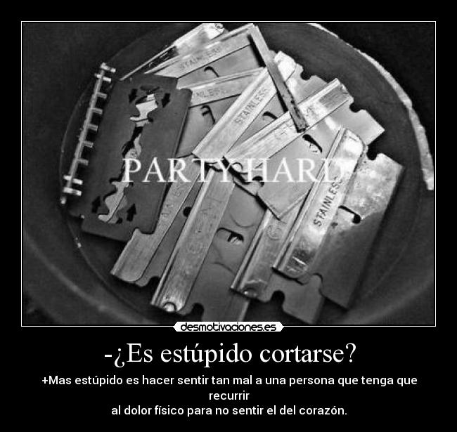 -¿Es estúpido cortarse? - +Mas estúpido es hacer sentir tan mal a una persona que tenga que recurrir
al dolor físico para no sentir el del corazón.
