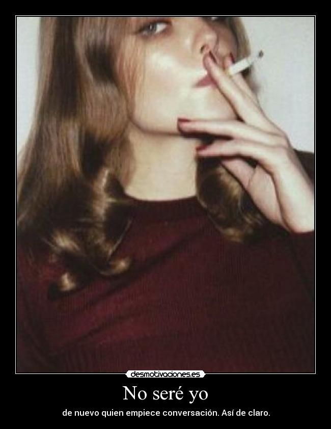 No seré yo - de nuevo quien empiece conversación. Así de claro.