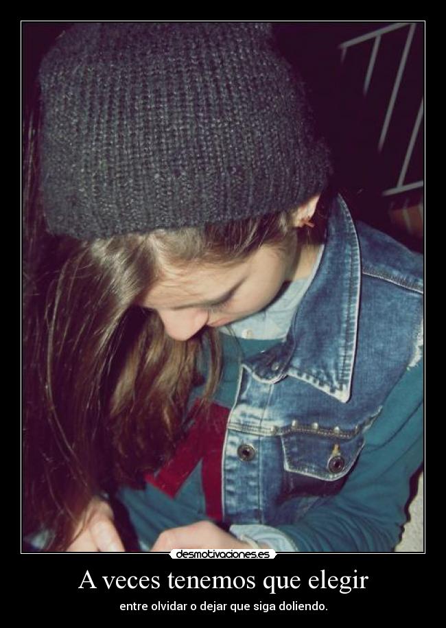 A veces tenemos que elegir - entre olvidar o dejar que siga doliendo.