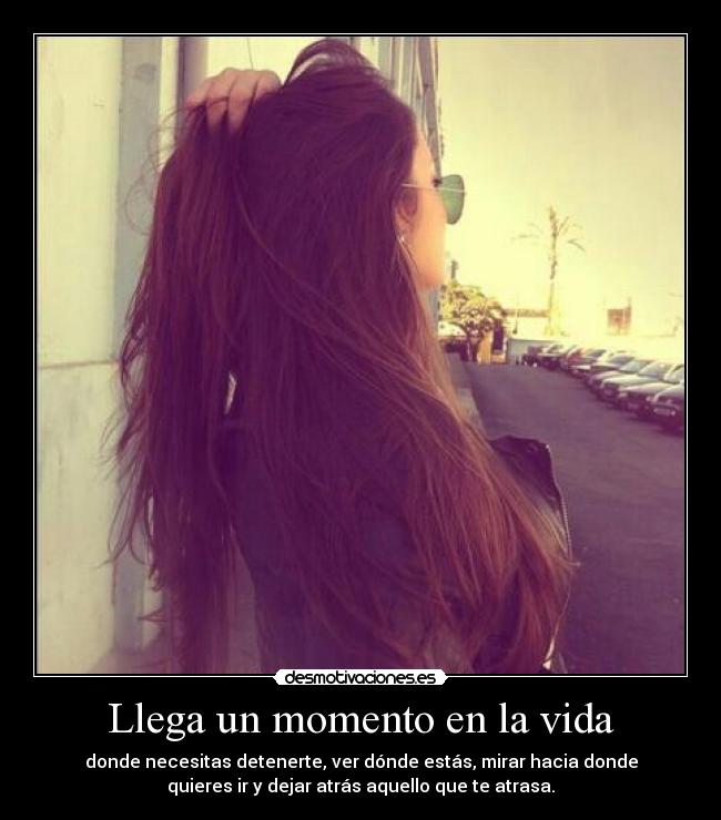 Llega un momento en la vida - donde necesitas detenerte, ver dónde estás, mirar hacia donde
quieres ir y dejar atrás aquello que te atrasa.