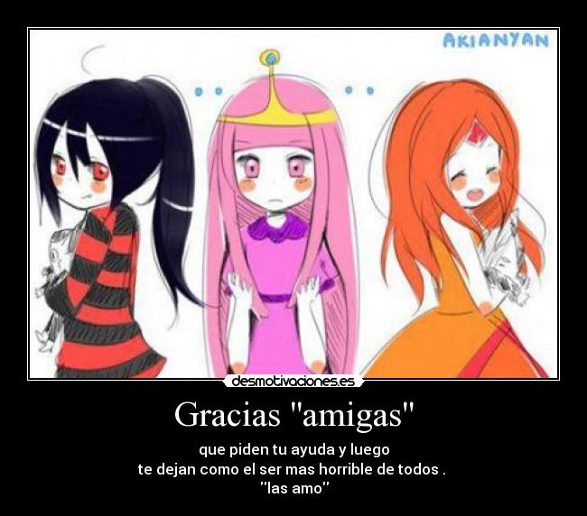 Gracias amigas - que piden tu ayuda y luego
te dejan como el ser mas horrible de todos .
las amo