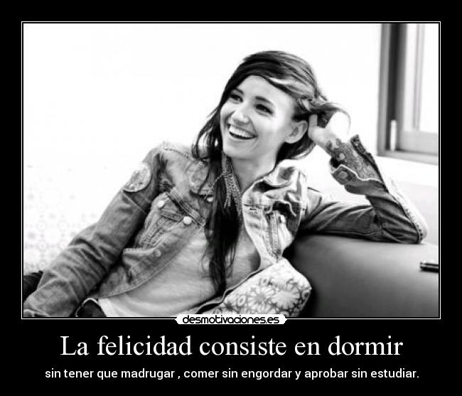 La felicidad consiste en dormir - sin tener que madrugar , comer sin engordar y aprobar sin estudiar.