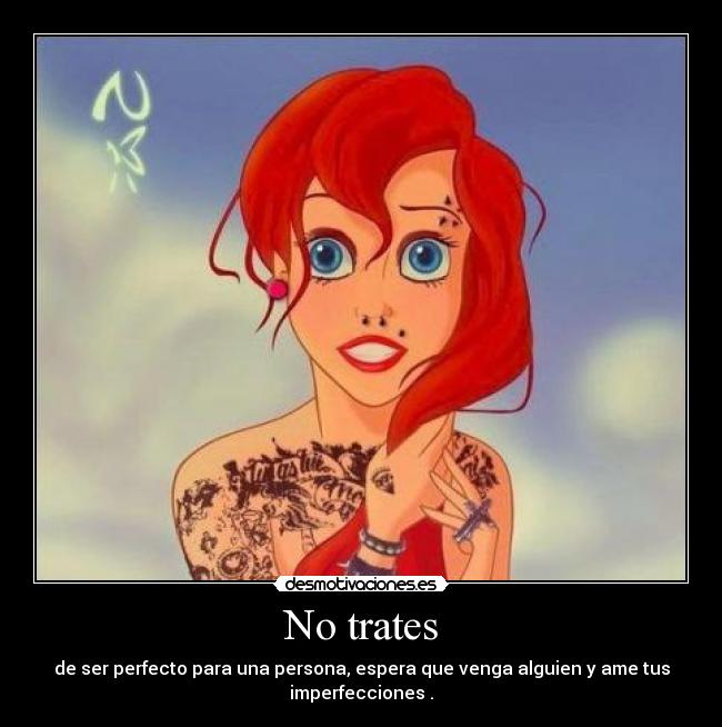 No trates - de ser perfecto para una persona, espera que venga alguien y ame tus
imperfecciones .