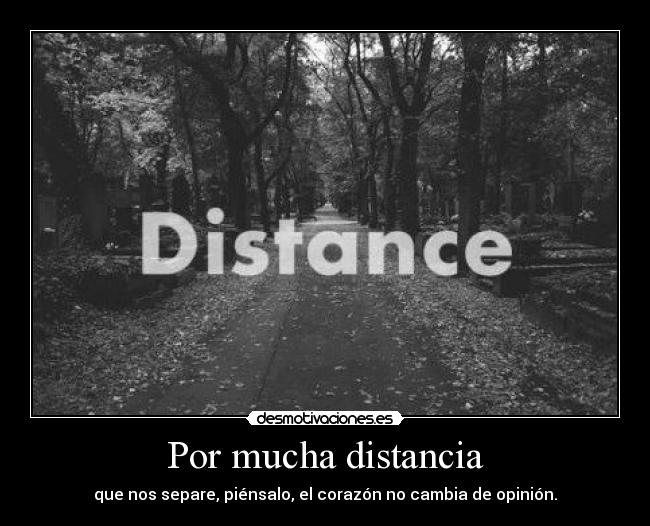 Por mucha distancia - que nos separe, piénsalo, el corazón no cambia de opinión.