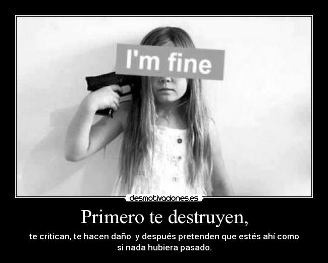 Primero te destruyen, - te critican, te hacen daño y después pretenden que estés ahí como
si nada hubiera pasado.