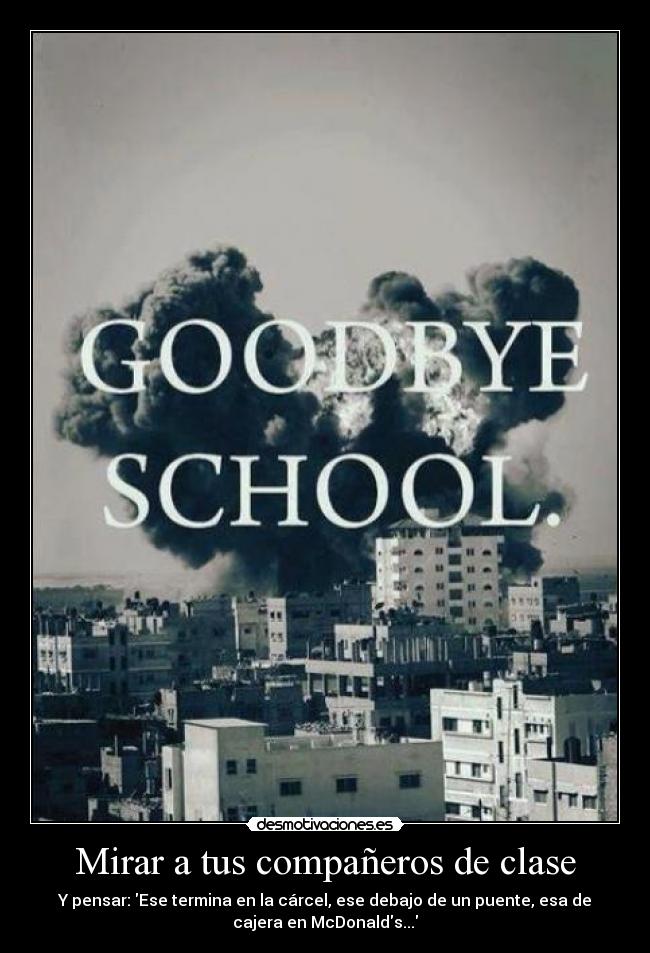 Mirar a tus compañeros de clase - Y pensar: Ese termina en la cárcel, ese debajo de un puente, esa de
cajera en McDonalds...