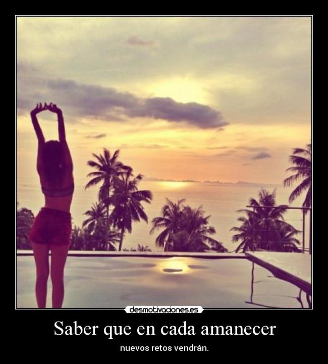 Saber que en cada amanecer - nuevos retos vendrán.