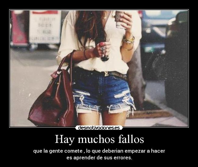 Hay muchos fallos - que la gente comete , lo que deberian empezar a hacer
es aprender de sus errores.