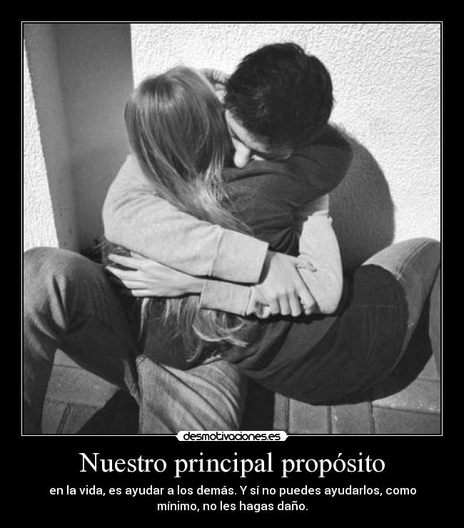 Nuestro principal propósito - en la vida, es ayudar a los demás. Y sí no puedes ayudarlos, como
mínimo, no les hagas daño.