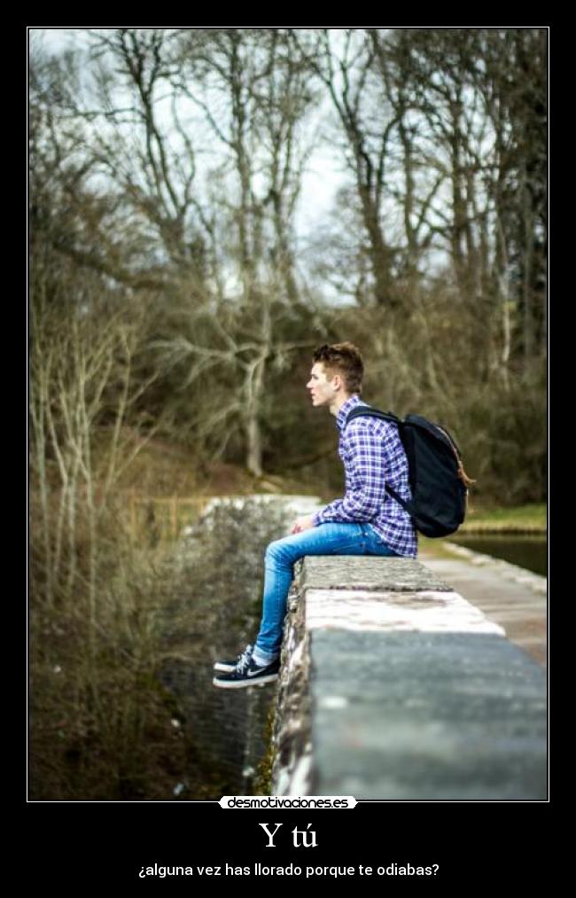 Y tú - ¿alguna vez has llorado porque te odiabas?