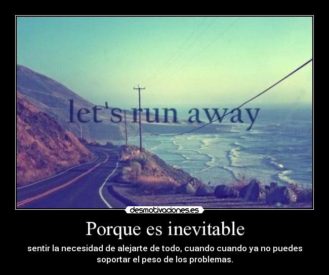 Porque es inevitable - sentir la necesidad de alejarte de todo, cuando cuando ya no puedes
soportar el peso de los problemas.