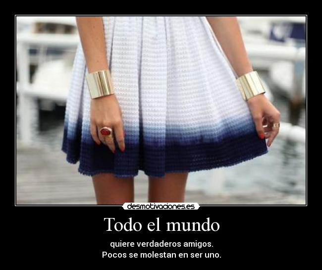 Todo el mundo - quiere verdaderos amigos.
Pocos se molestan en ser uno.