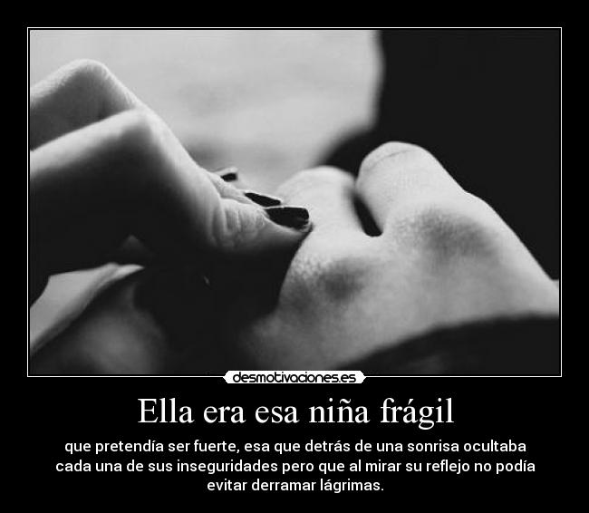 Ella era esa niña frágil - que pretendía ser fuerte, esa que detrás de una sonrisa ocultaba
cada una de sus inseguridades pero que al mirar su reflejo no podía
evitar derramar lágrimas.