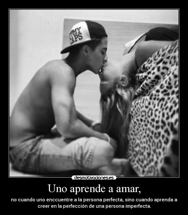 Uno aprende a amar, - no cuando uno enccuentre a la persona perfecta, sino cuando aprenda a
creer en la perfección de una persona imperfecta.