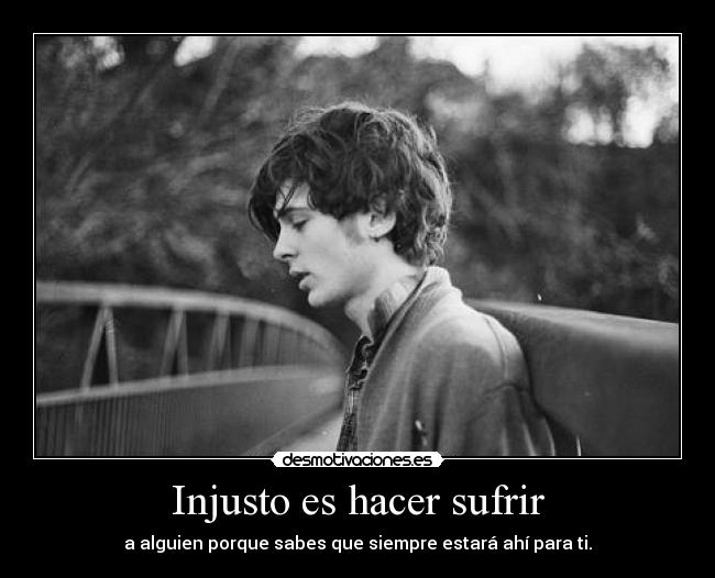 Injusto es hacer sufrir - a alguien porque sabes que siempre estará ahí para ti.