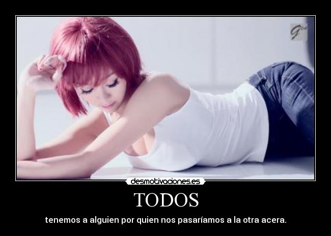 TODOS - tenemos a alguien por quien nos pasaríamos a la otra acera.