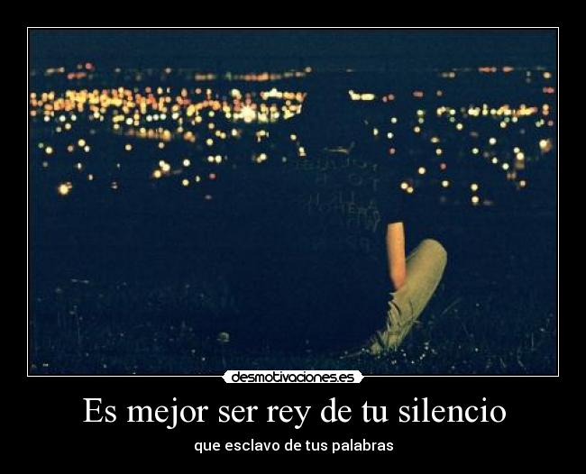 Es mejor ser rey de tu silencio - que esclavo de tus palabras