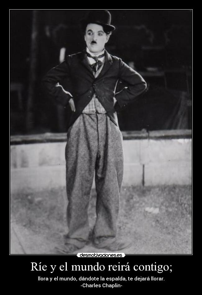 Ríe y el mundo reirá contigo; - llora y el mundo, dándote la espalda, te dejará llorar.
-Charles Chaplin-