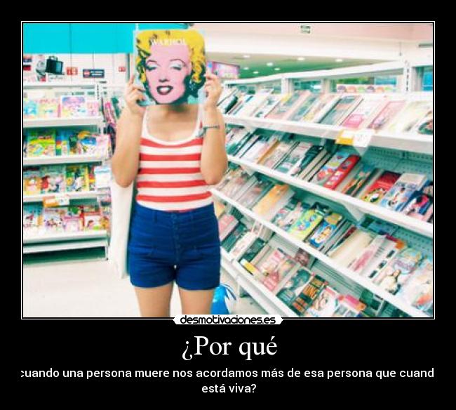 ¿Por qué - cuando una persona muere nos acordamos más de esa persona que cuando
está viva?
