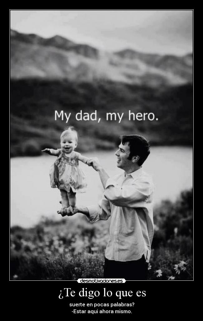 ¿Te digo lo que es - suerte en pocas palabras?
-Estar aqui ahora mismo.