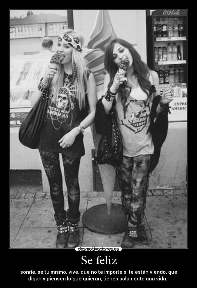 Se feliz - sonríe, se tu mismo, vive, que no te importe si te están viendo, que
digan y piensen lo que quieran, tienes solamente una vida...