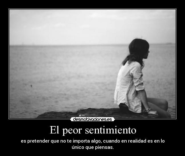 El peor sentimiento - es pretender que no te importa algo, cuando en realidad es en lo único que piensas.