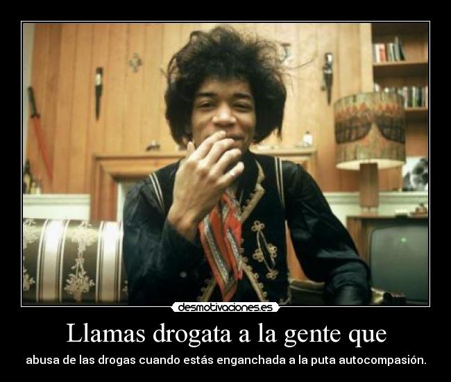 Llamas drogata a la gente que - abusa de las drogas cuando estás enganchada a la puta autocompasión.