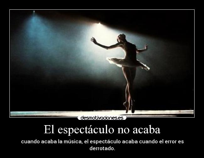 El espectáculo no acaba - cuando acaba la música, el espectáculo acaba cuando el error es derrotado.