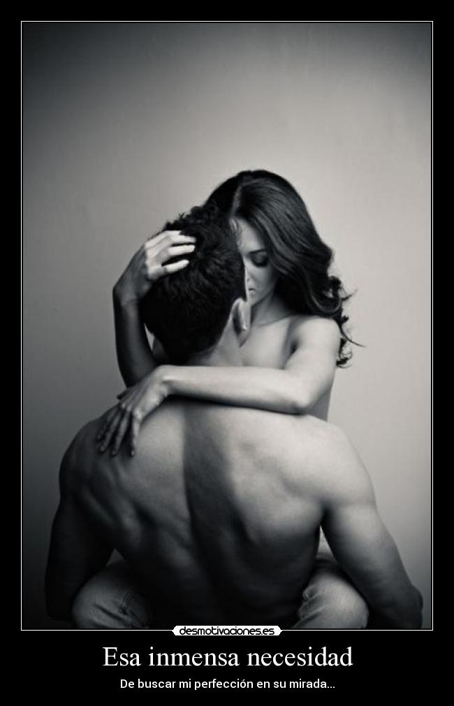 Esa inmensa necesidad - De buscar mi perfección en su mirada...