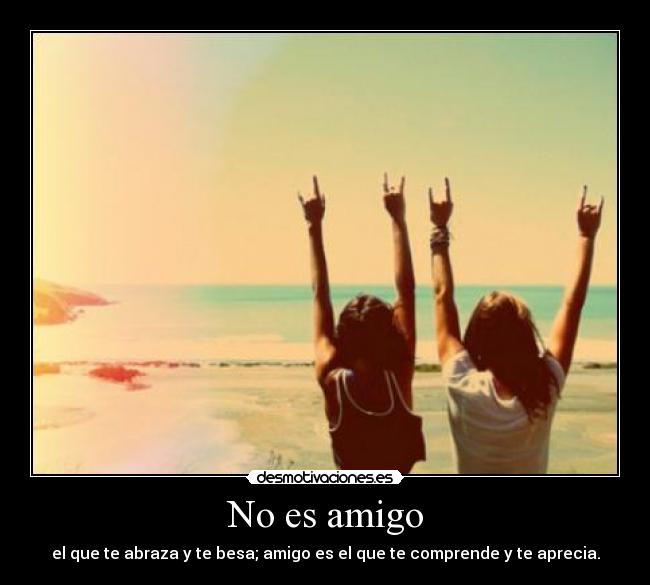 No es amigo - el que te abraza y te besa; amigo es el que te comprende y te aprecia.