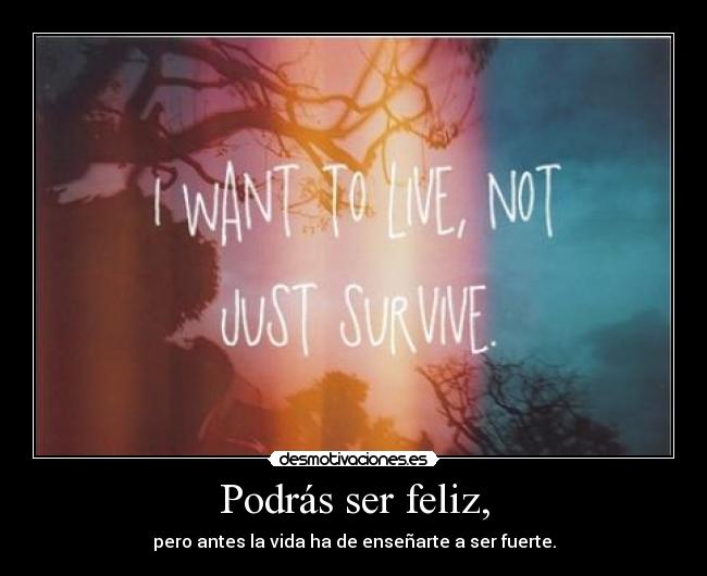 Podrás ser feliz, - pero antes la vida ha de enseñarte a ser fuerte.