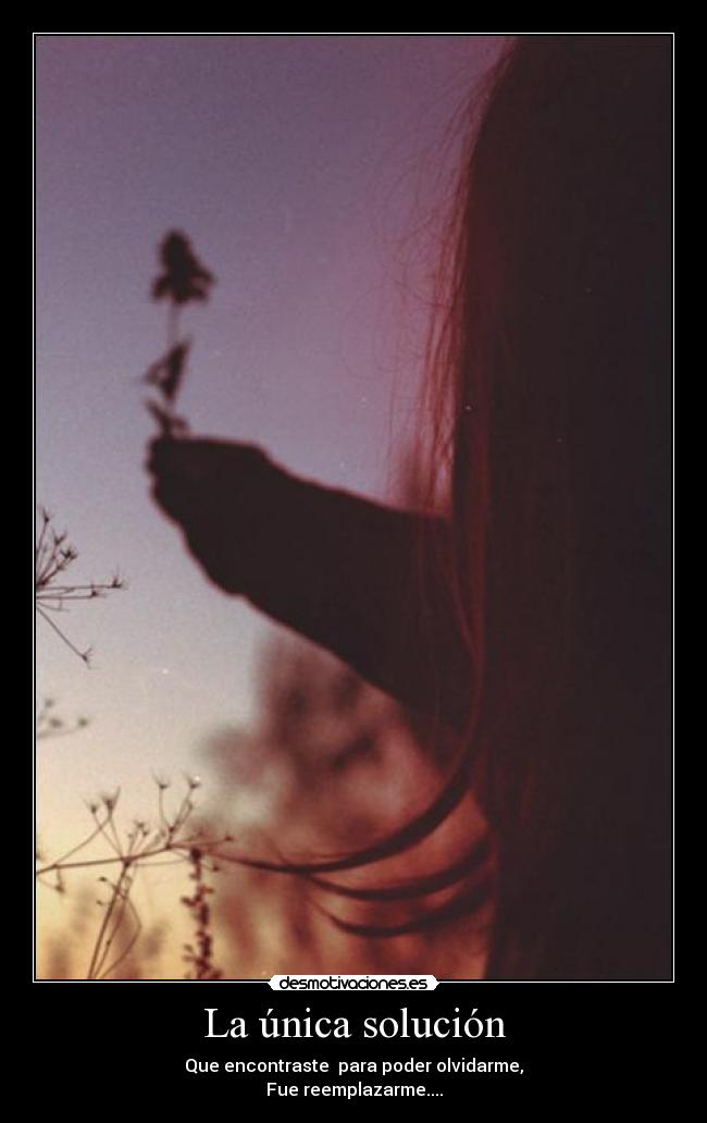 La única solución - Que encontraste  para poder olvidarme,
Fue reemplazarme....