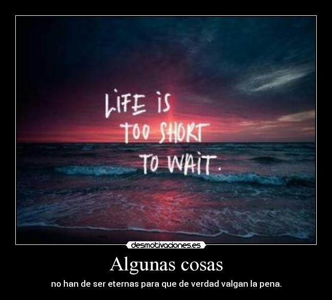 Algunas cosas - no han de ser eternas para que de verdad valgan la pena.