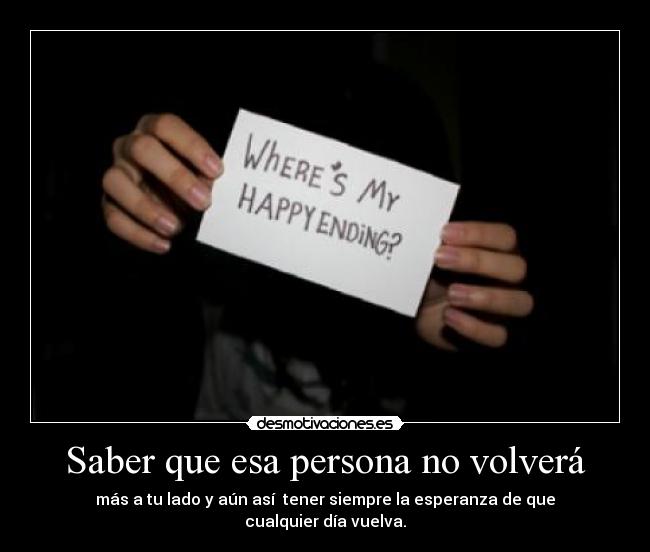 Saber que esa persona no volverá - más a tu lado y aún así tener siempre la esperanza de que cualquier día vuelva.