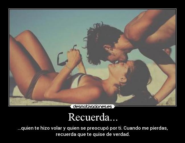 Recuerda... - ...quien te hizo volar y quien se preocupó por ti. Cuando me pierdas,
recuerda que te quise de verdad.