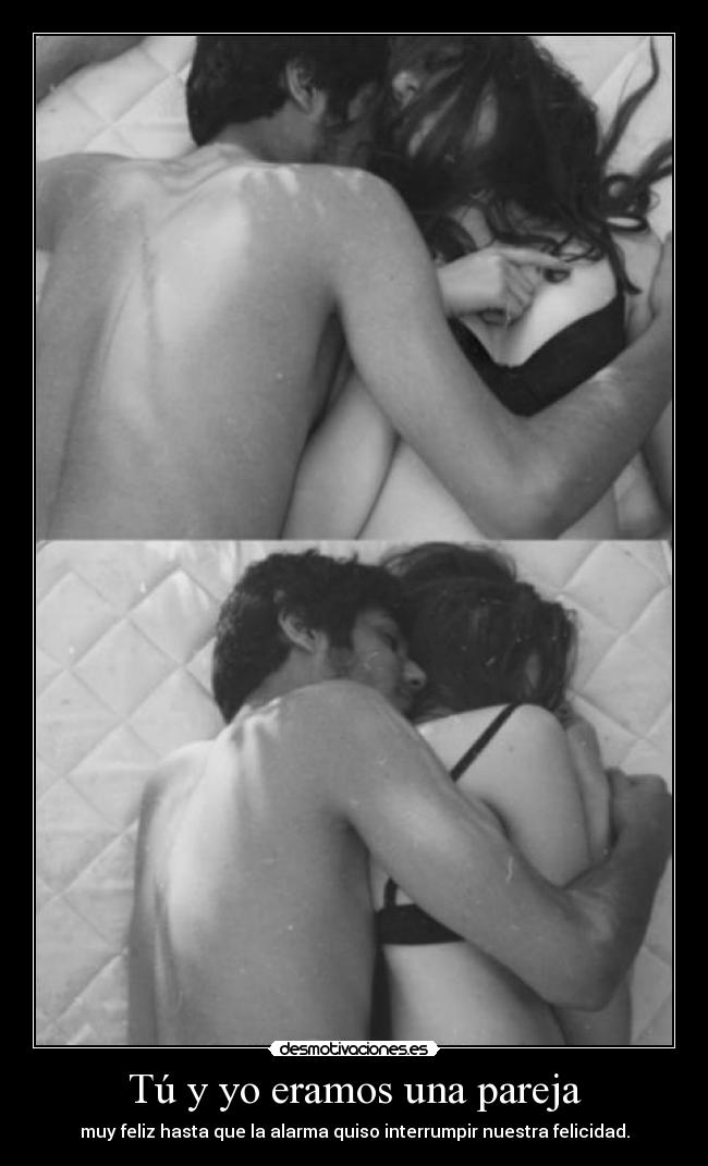 Tú y yo eramos una pareja - muy feliz hasta que la alarma quiso interrumpir nuestra felicidad.