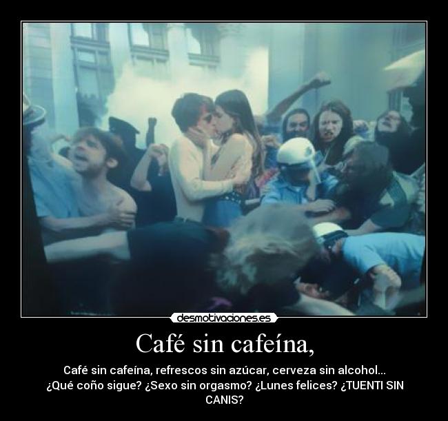 Café sin cafeína, - Café sin cafeína, refrescos sin azúcar, cerveza sin alcohol...
¿Qué coño sigue? ¿Sexo sin orgasmo? ¿Lunes felices? ¿TUENTI SIN
CANIS?