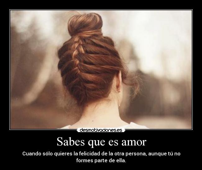 Sabes que es amor - Cuando sólo quieres la felicidad de la otra persona, aunque tú no formes parte de ella.