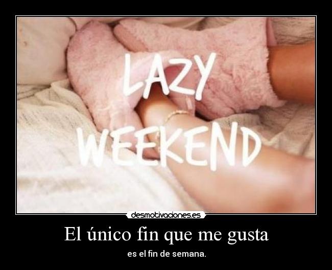 El único fin que me gusta - es el fin de semana.