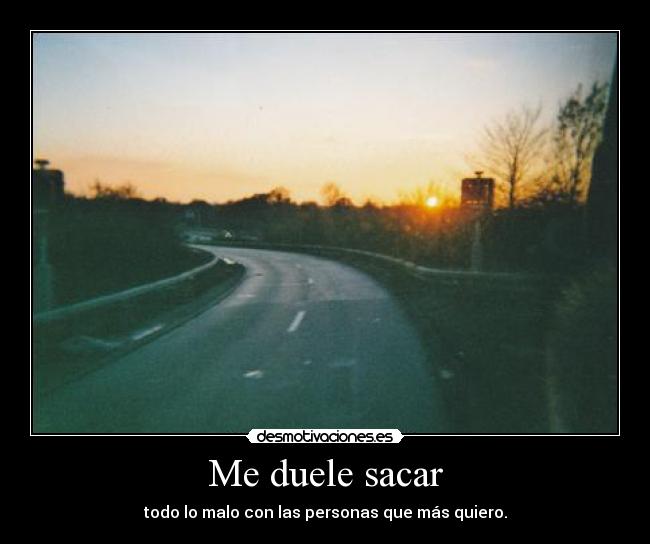 Me duele sacar - todo lo malo con las personas que más quiero.