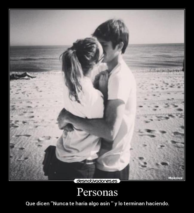 Personas - Que dicen Nunca te haria algo asin  y lo terminan haciendo.